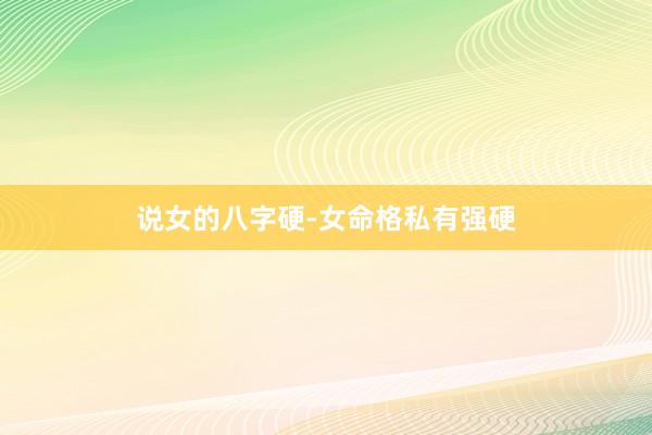 说女的八字硬-女命格私有强硬