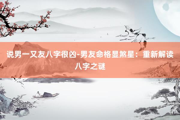 说男一又友八字很凶-男友命格显煞星：重新解读八字之谜