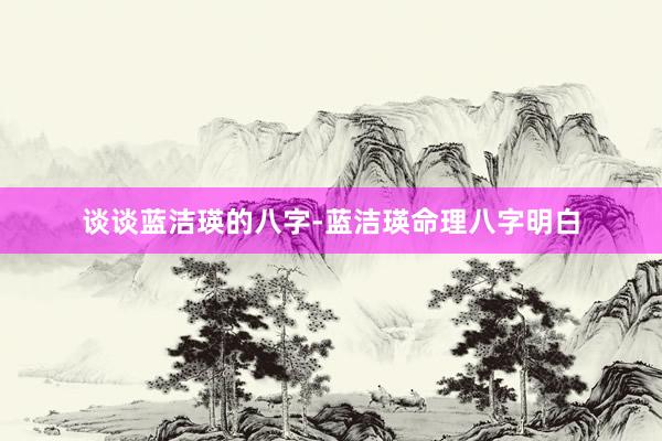 谈谈蓝洁瑛的八字-蓝洁瑛命理八字明白