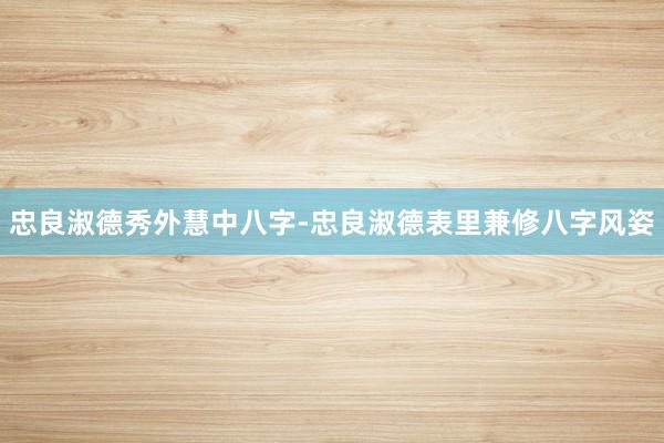 忠良淑德秀外慧中八字-忠良淑德表里兼修八字风姿