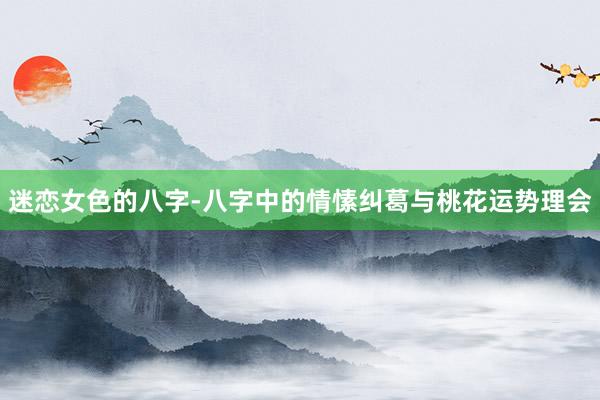 迷恋女色的八字-八字中的情愫纠葛与桃花运势理会
