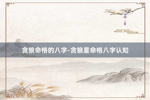 贪狼命格的八字-贪狼星命格八字认知