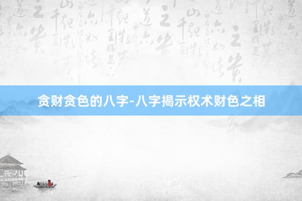 贪财贪色的八字-八字揭示权术财色之相