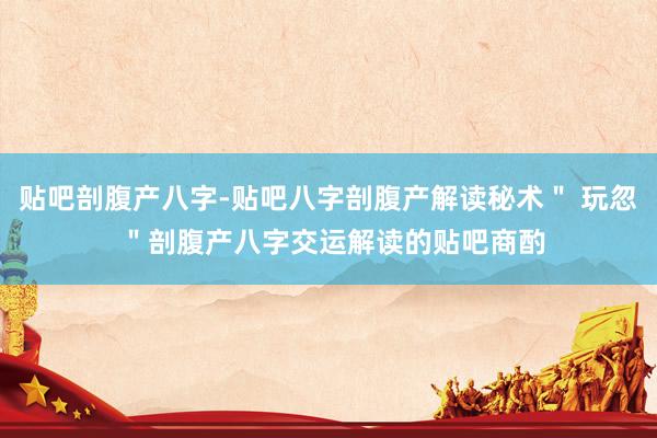 贴吧剖腹产八字-贴吧八字剖腹产解读秘术＂ 玩忽 ＂剖腹产八字交运解读的贴吧商酌