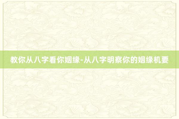 教你从八字看你姻缘-从八字明察你的姻缘机要