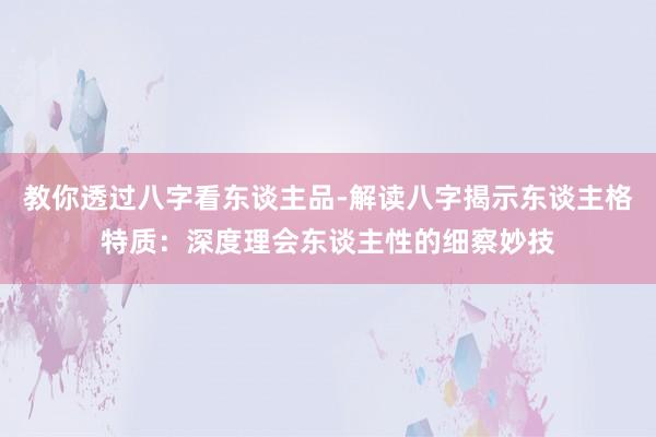 教你透过八字看东谈主品-解读八字揭示东谈主格特质：深度理会东谈主性的细察妙技