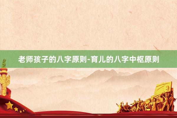 老师孩子的八字原则-育儿的八字中枢原则